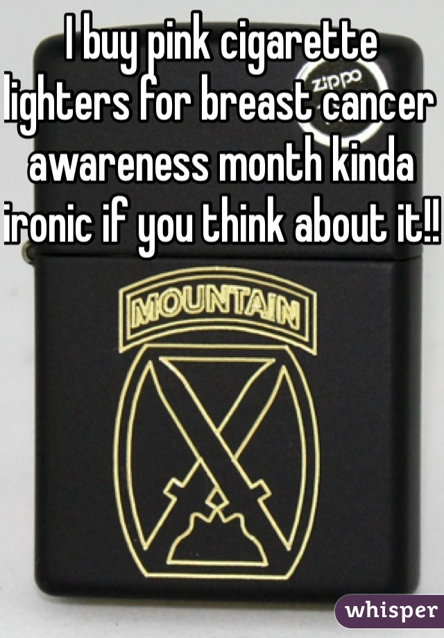 I buy pink cigarette lighters for breast cancer awareness month kinda ironic if you think about it!! 