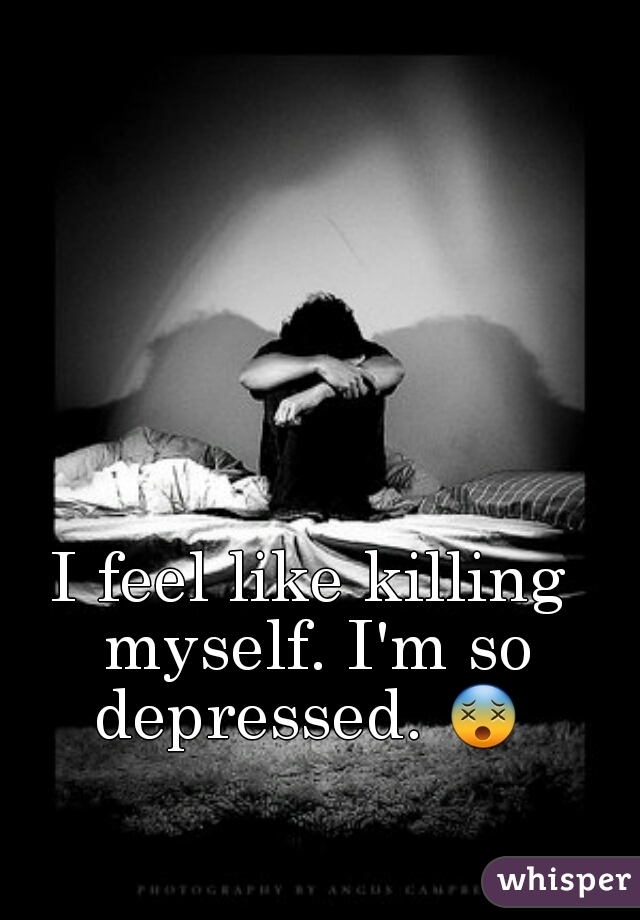 I feel like killing myself. I'm so depressed. 😵  