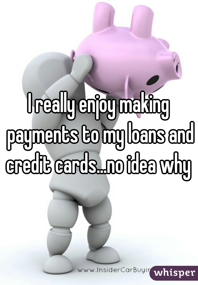 I really enjoy making payments to my loans and credit cards...no idea why 
