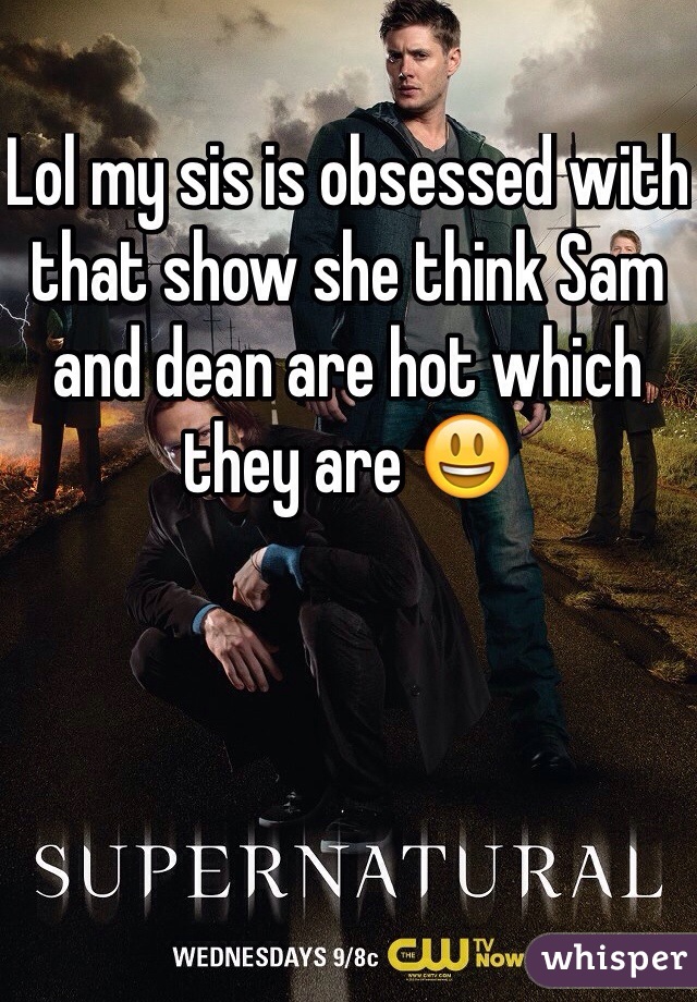 Lol my sis is obsessed with that show she think Sam and dean are hot which they are 😃