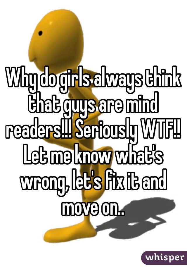 Why do girls always think that guys are mind readers!!! Seriously WTF!!
Let me know what's wrong, let's fix it and move on..