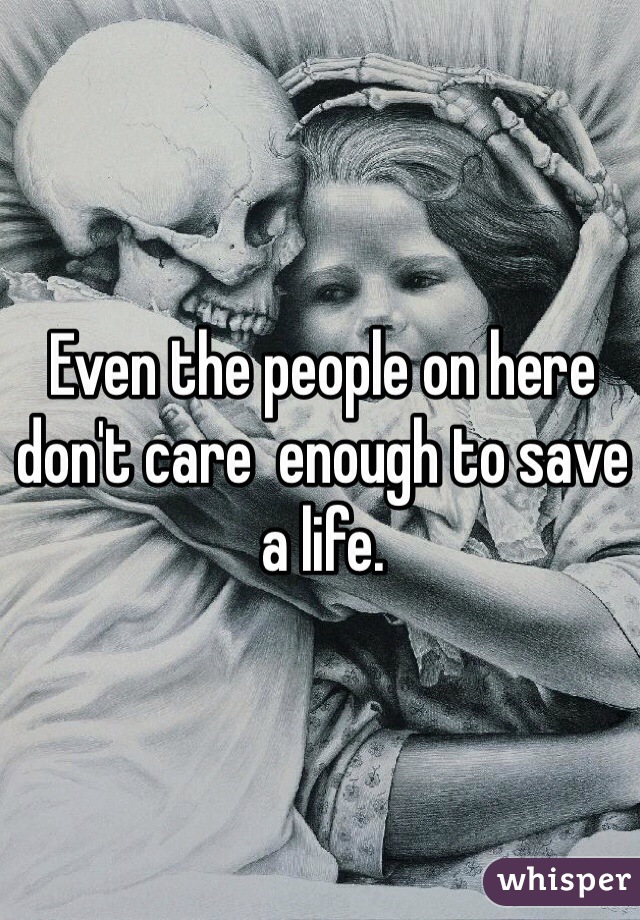 Even the people on here don't care  enough to save a life.