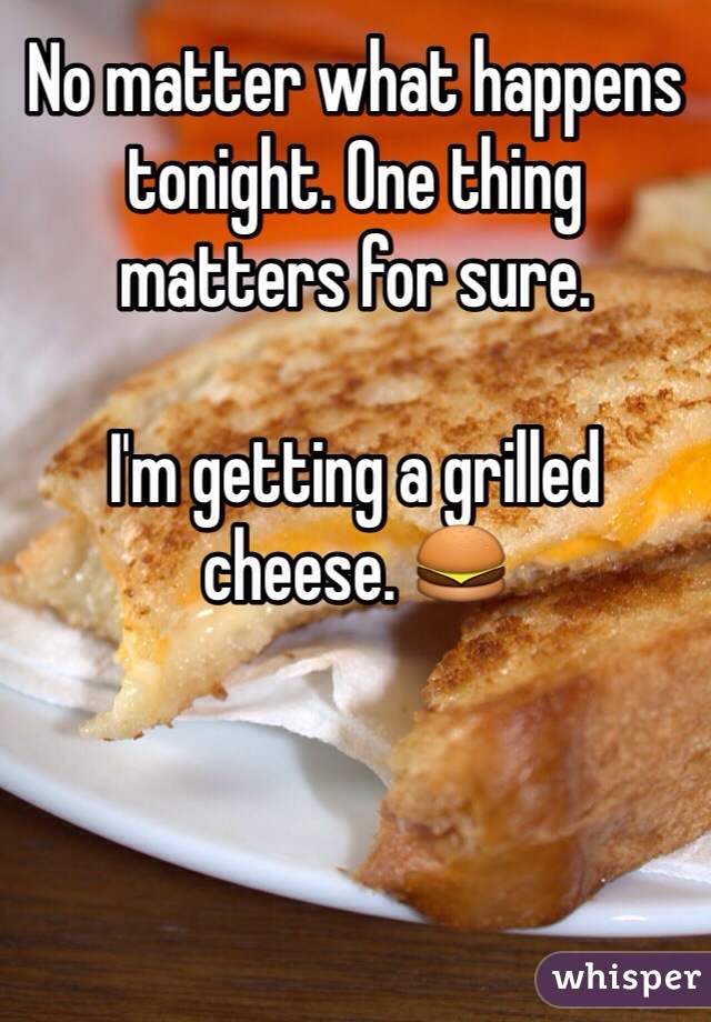 No matter what happens tonight. One thing matters for sure. 

I'm getting a grilled cheese. 🍔