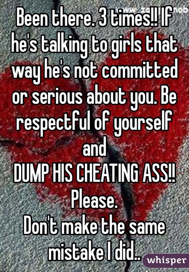 Been there. 3 times!! If he's talking to girls that way he's not committed or serious about you. Be respectful of yourself and 
DUMP HIS CHEATING ASS!! 
Please. 
Don't make the same mistake I did..
