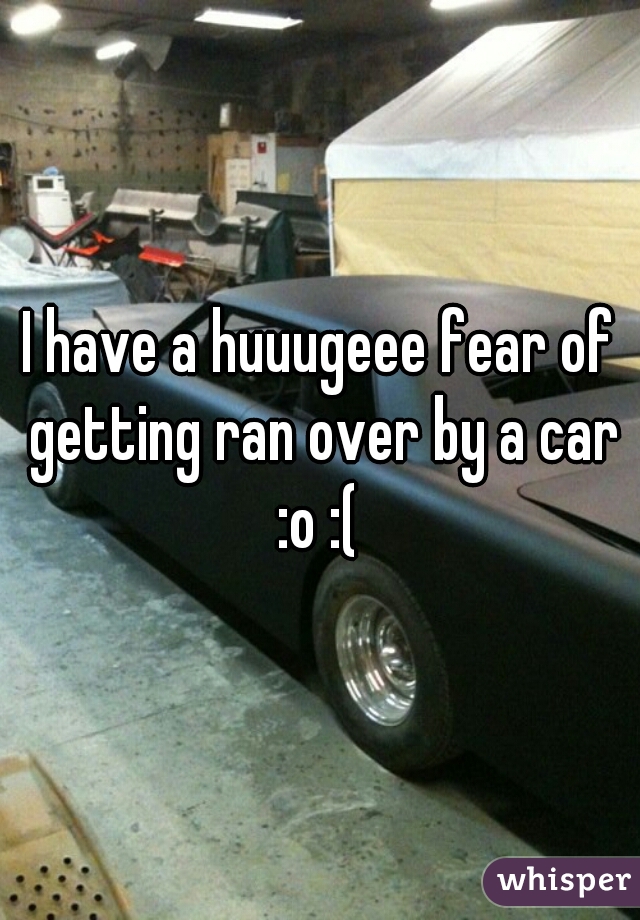I have a huuugeee fear of getting ran over by a car :o :( 