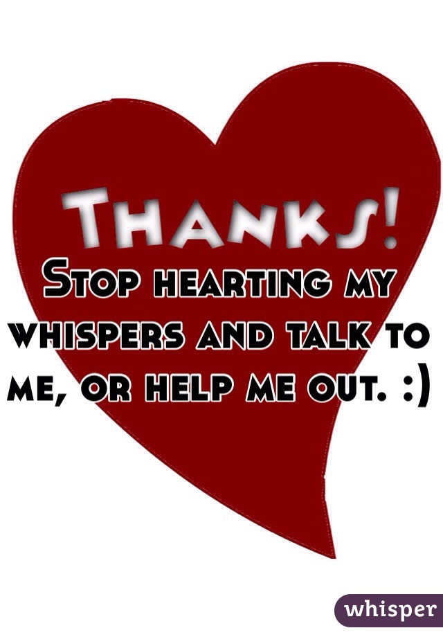 Stop hearting my whispers and talk to me, or help me out. :)
