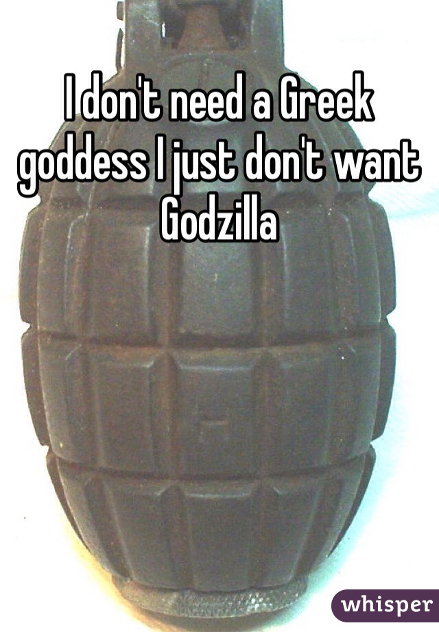 I don't need a Greek goddess I just don't want Godzilla 