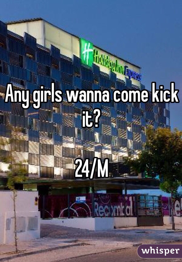 Any girls wanna come kick it? 

24/M 