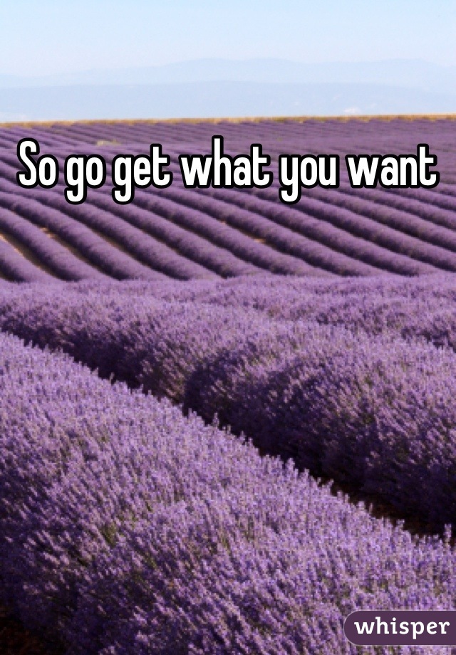 So go get what you want