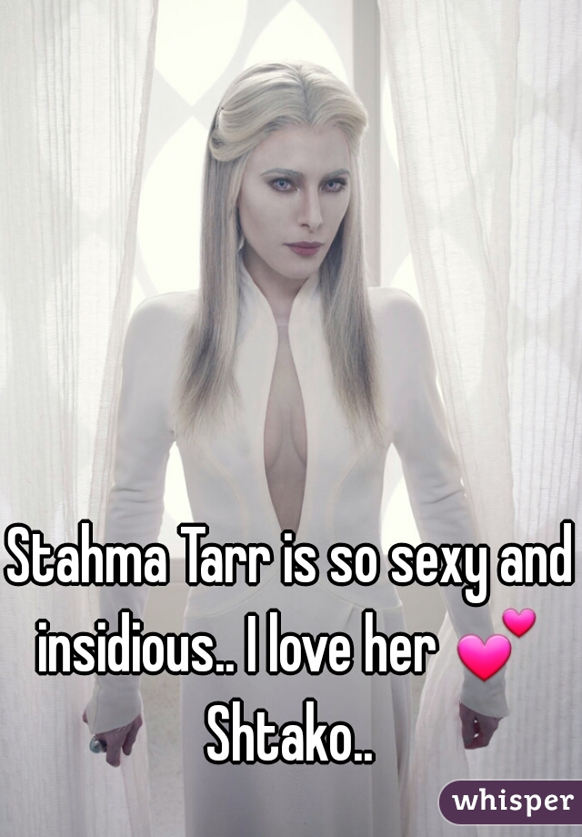 Stahma Tarr is so sexy and insidious.. I love her 💕  Shtako.. 