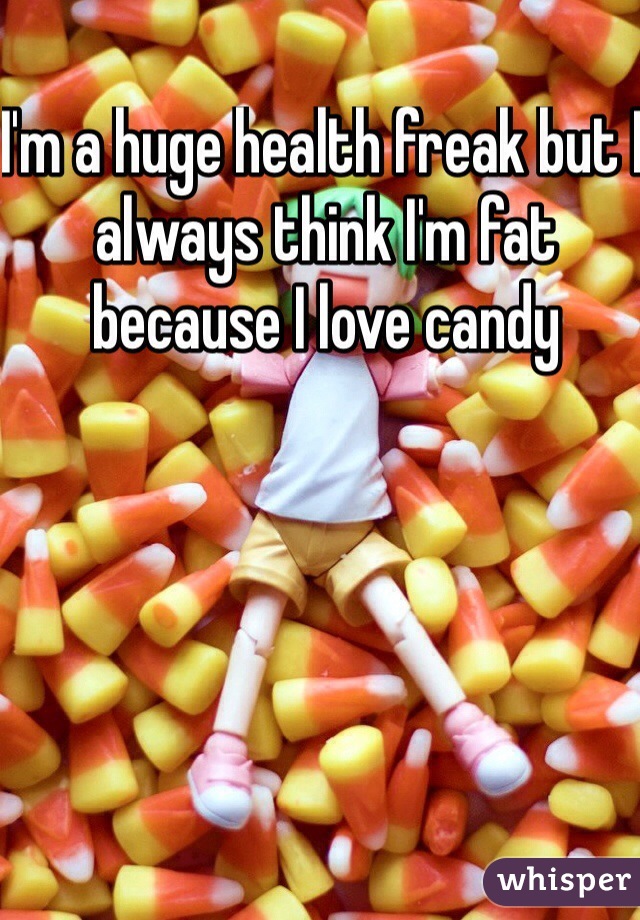 I'm a huge health freak but I always think I'm fat because I love candy 
