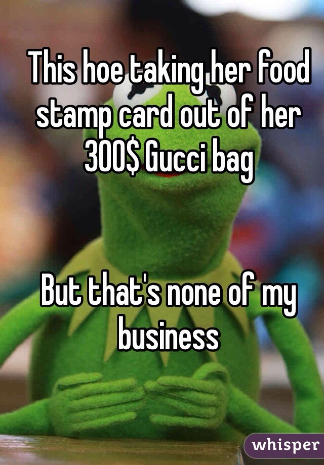 This hoe taking her food stamp card out of her 300$ Gucci bag 


But that's none of my business 