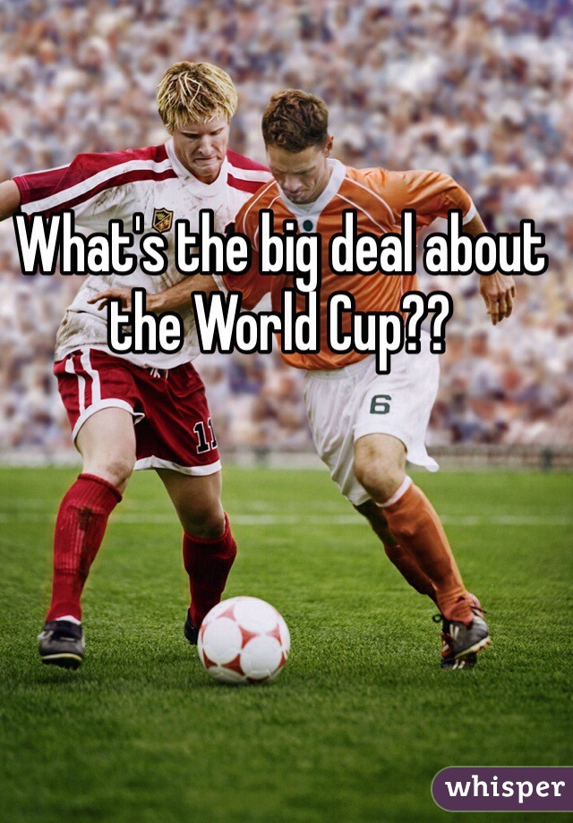 What's the big deal about the World Cup??