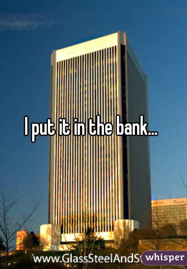 I put it in the bank... 