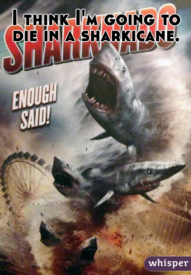 I think I'm going to die in a sharkicane. 
