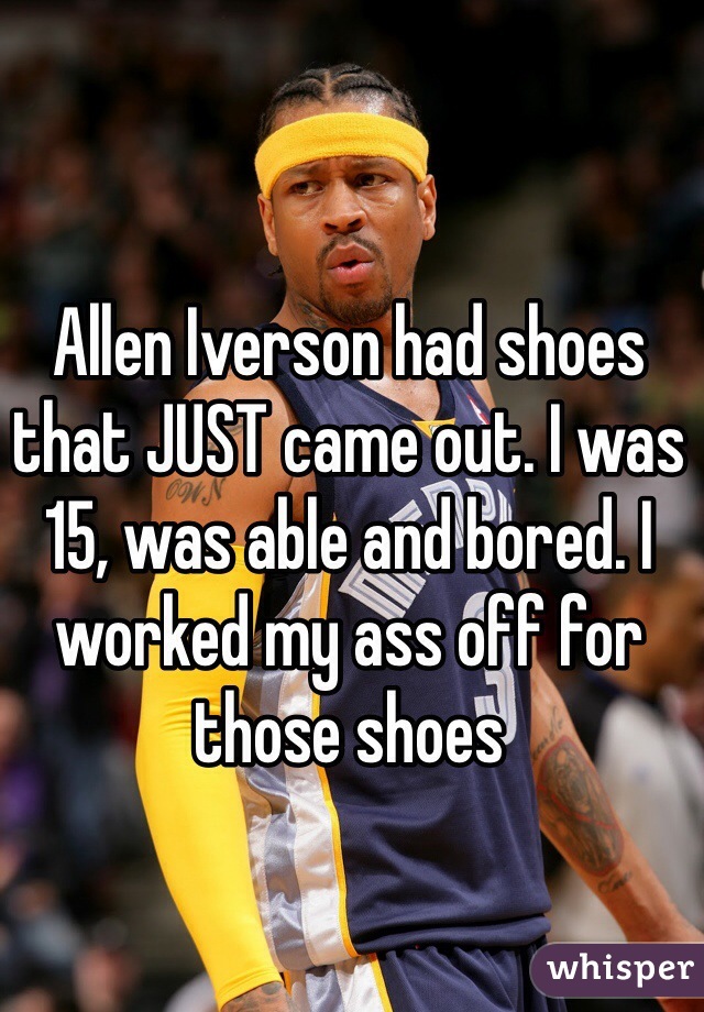 Allen Iverson had shoes that JUST came out. I was 15, was able and bored. I worked my ass off for those shoes