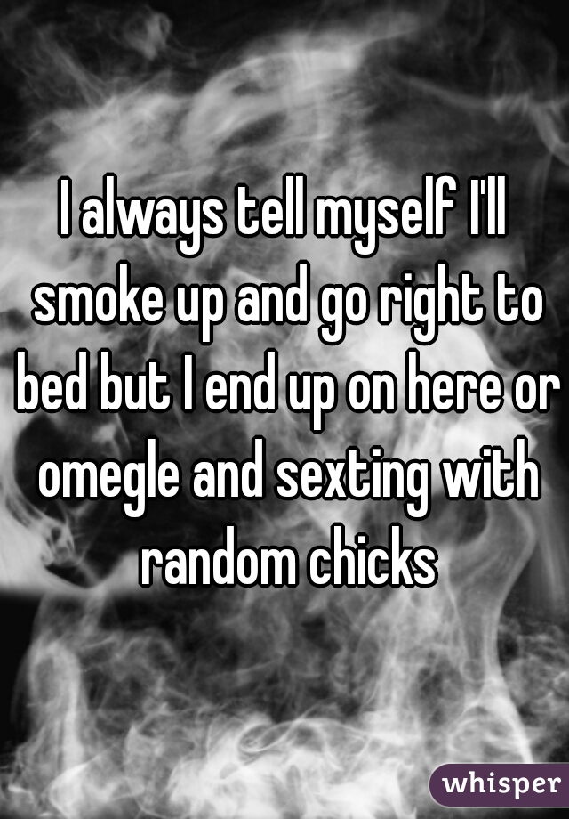 I always tell myself I'll smoke up and go right to bed but I end up on here or omegle and sexting with random chicks