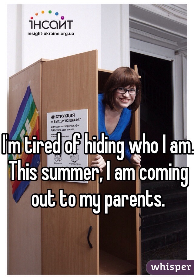 I'm tired of hiding who I am. This summer, I am coming out to my parents. 