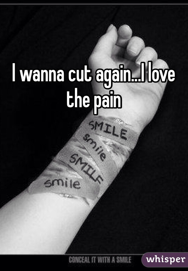 I wanna cut again...I love the pain