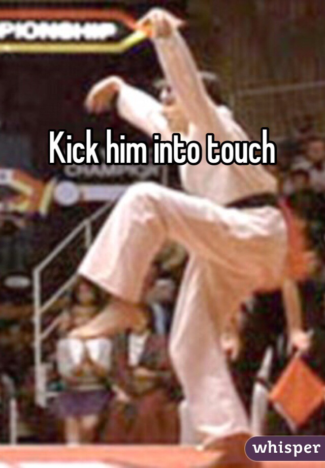 Kick him into touch 