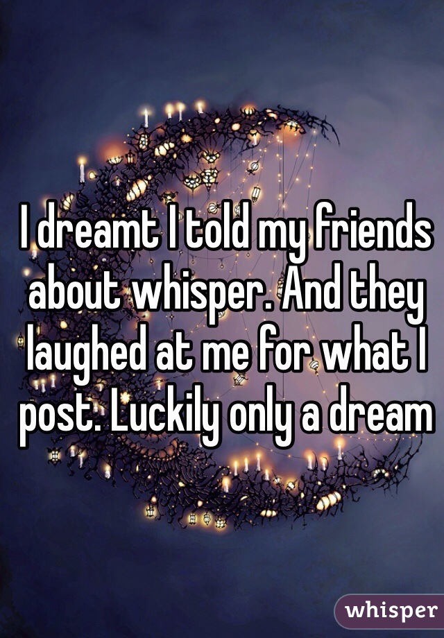 I dreamt I told my friends about whisper. And they laughed at me for what I post. Luckily only a dream
