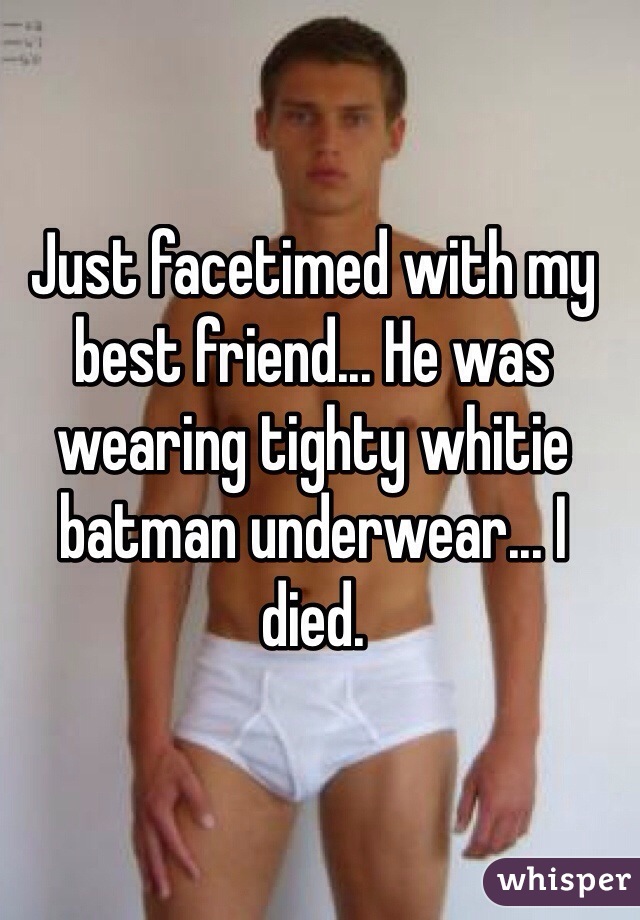 Just facetimed with my best friend... He was wearing tighty whitie batman underwear... I died. 