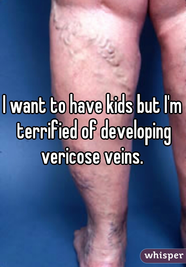 I want to have kids but I'm terrified of developing vericose veins. 