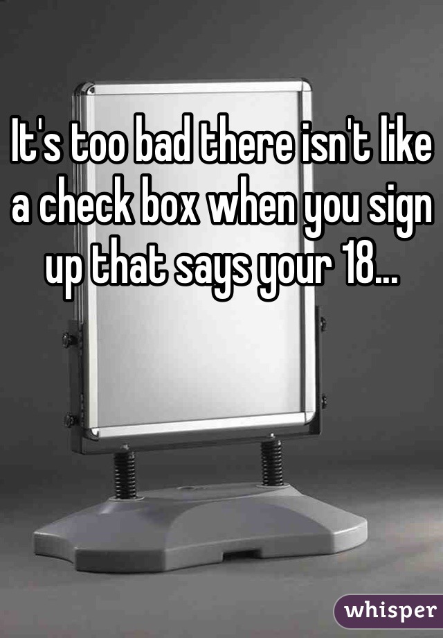 It's too bad there isn't like a check box when you sign up that says your 18...