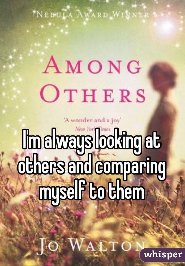 I'm always looking at others and comparing myself to them