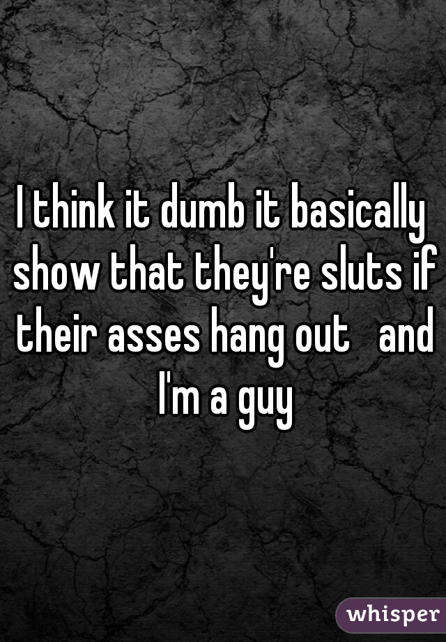 I think it dumb it basically show that they're sluts if their asses hang out   and I'm a guy