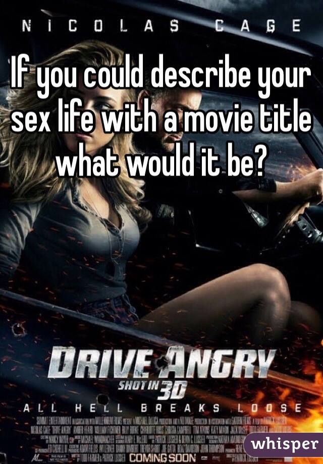 If you could describe your sex life with a movie title what would it be? 