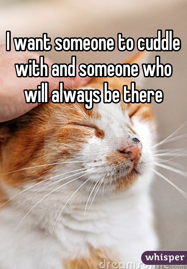 I want someone to cuddle with and someone who will always be there