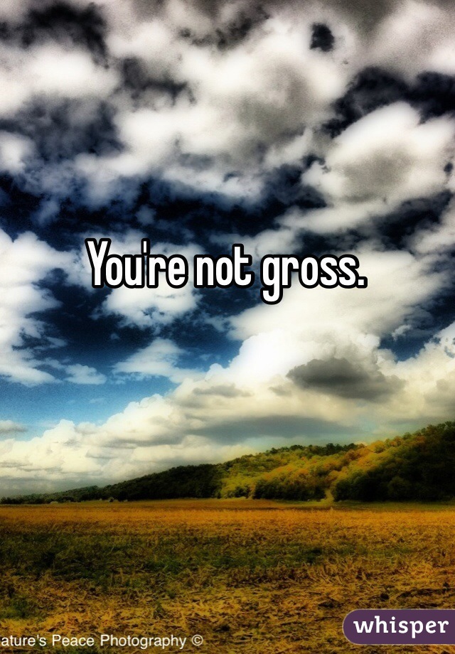 You're not gross. 