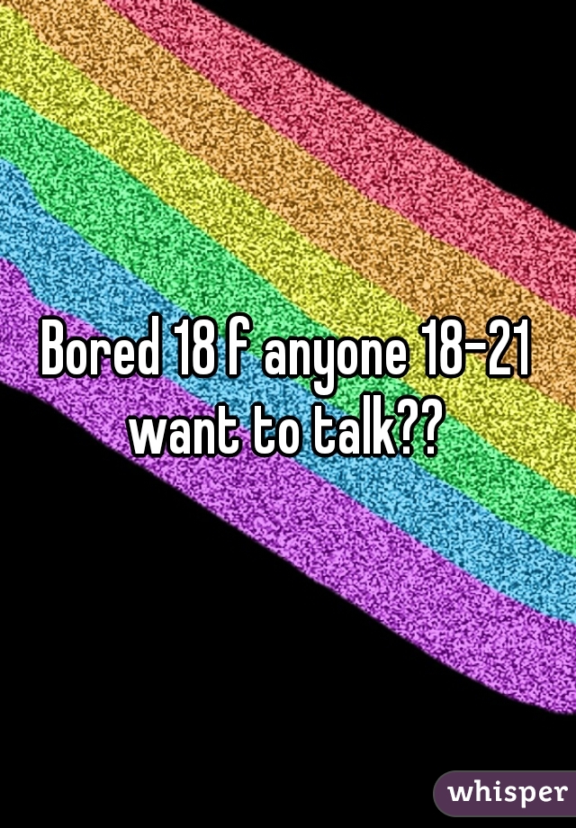 Bored 18 f anyone 18-21 want to talk?? 