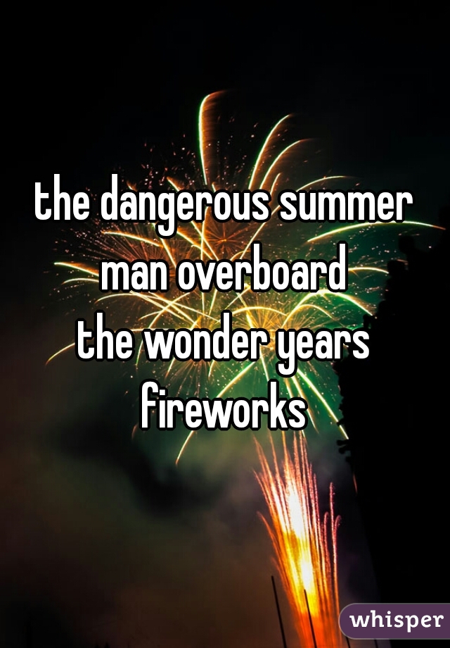 the dangerous summer
man overboard
the wonder years
fireworks
