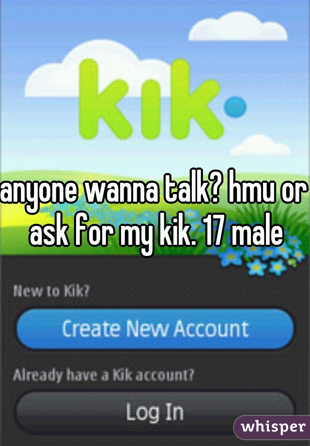 anyone wanna talk? hmu or ask for my kik. 17 male