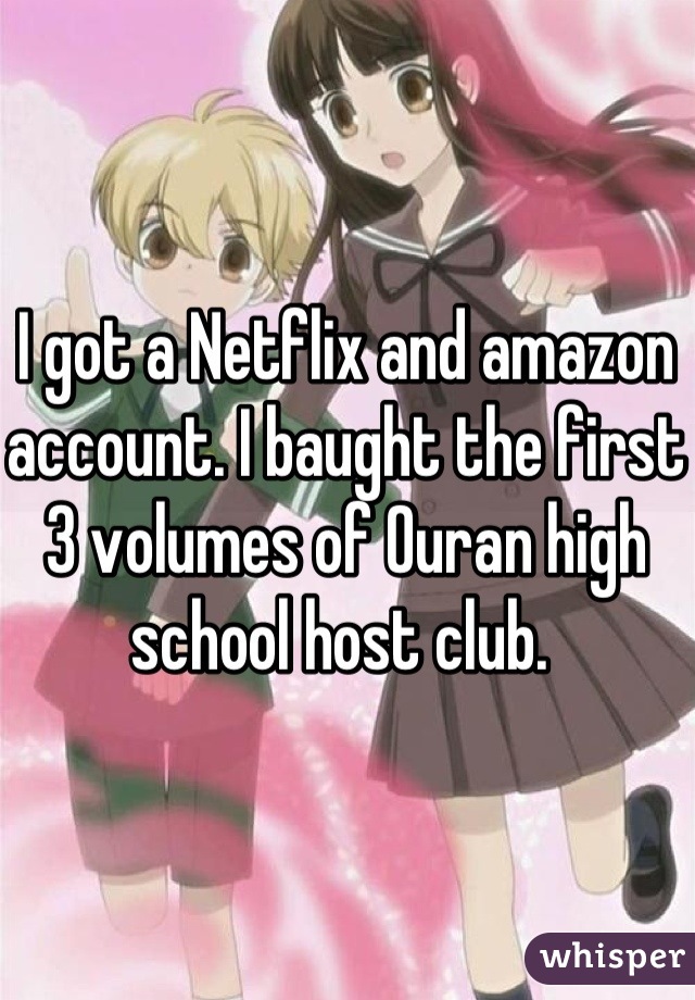 I got a Netflix and amazon account. I baught the first 3 volumes of Ouran high school host club. 