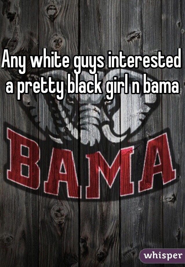 Any white guys interested a pretty black girl n bama