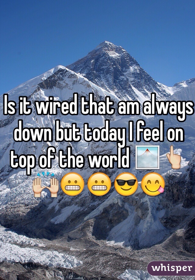 Is it wired that am always down but today I feel on top of the world 🌁👆🙌😬😬😎😋 
