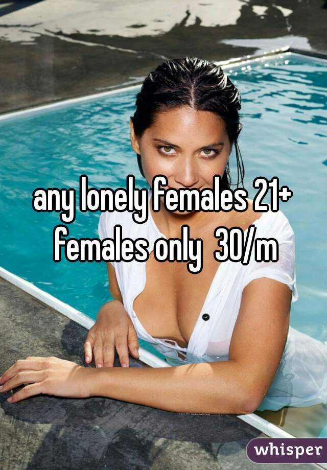 any lonely females 21+ females only  30/m