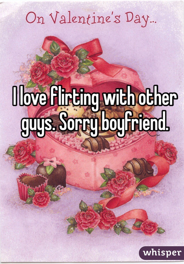 I love flirting with other guys. Sorry boyfriend. 