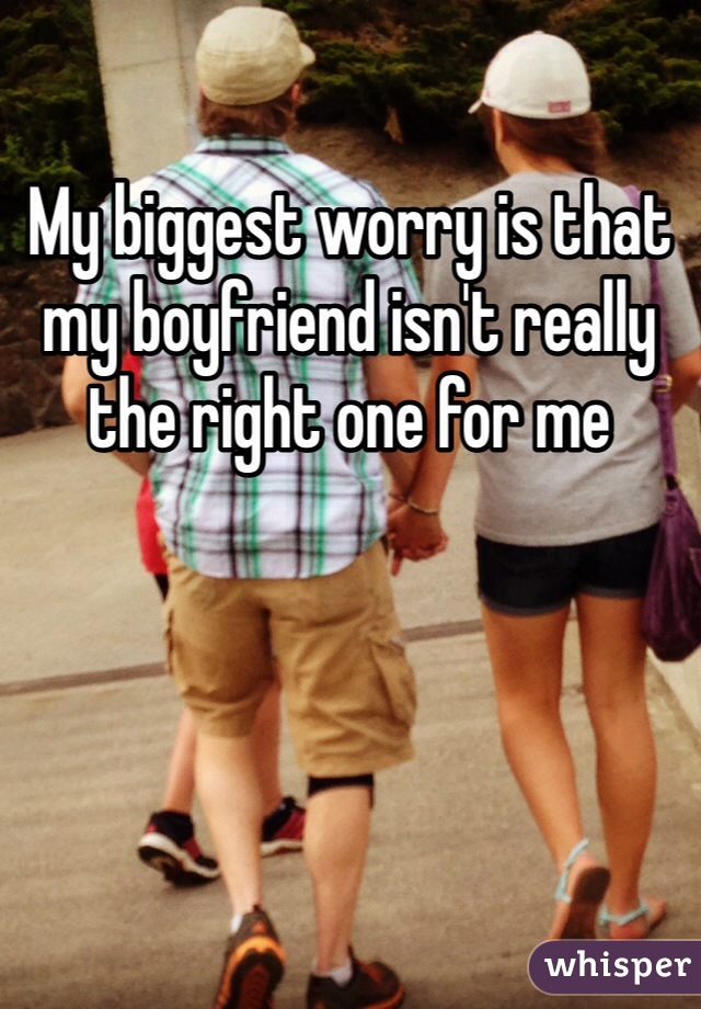 My biggest worry is that my boyfriend isn't really the right one for me 