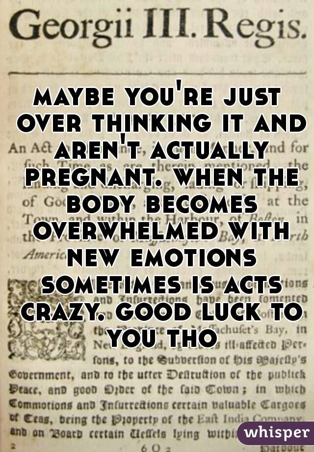 maybe you're just over thinking it and aren't actually pregnant. when the body becomes overwhelmed with new emotions sometimes is acts crazy. good luck to you tho
