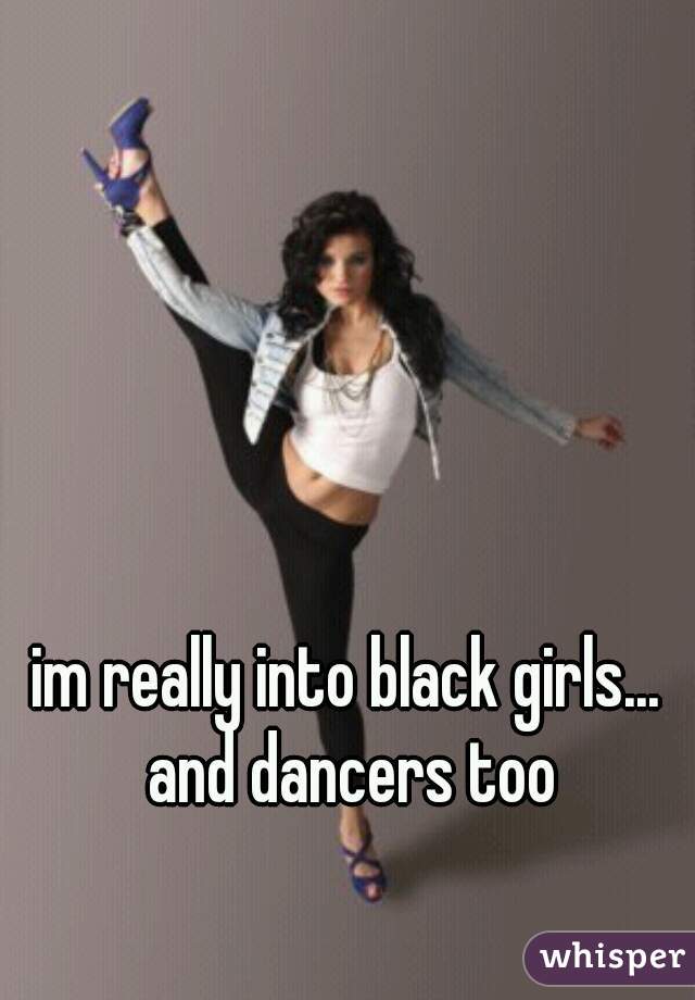 im really into black girls... and dancers too