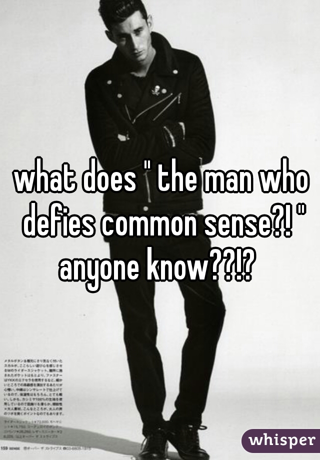 what does " the man who defies common sense?! " anyone know??!?  