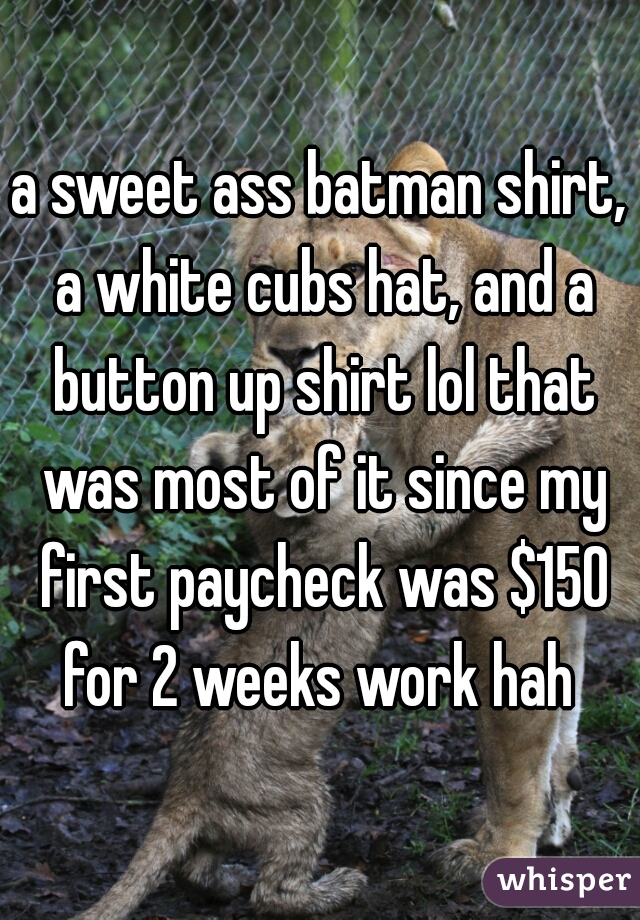 a sweet ass batman shirt, a white cubs hat, and a button up shirt lol that was most of it since my first paycheck was $150 for 2 weeks work hah 