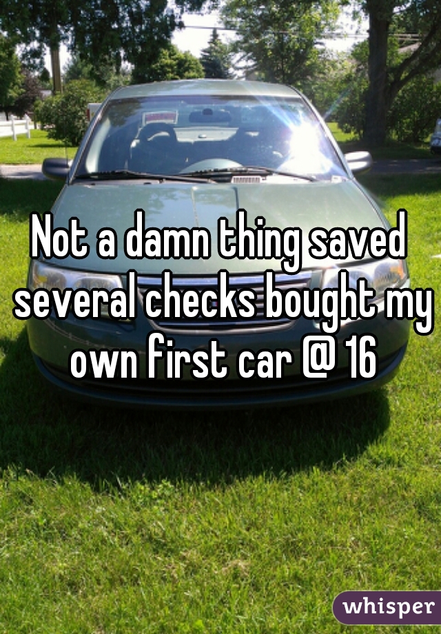 Not a damn thing saved several checks bought my own first car @ 16