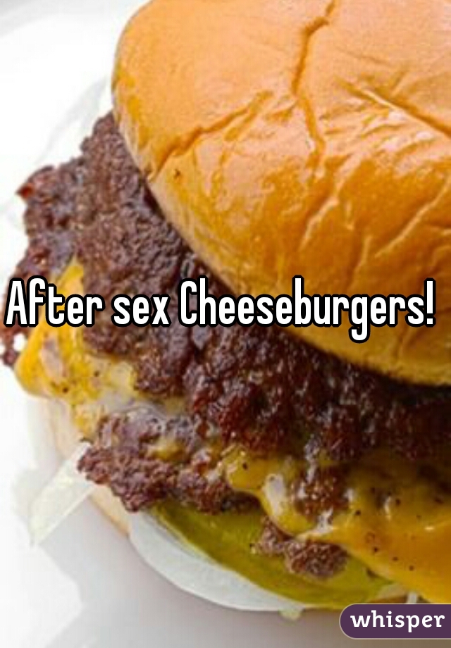 After sex Cheeseburgers! 
