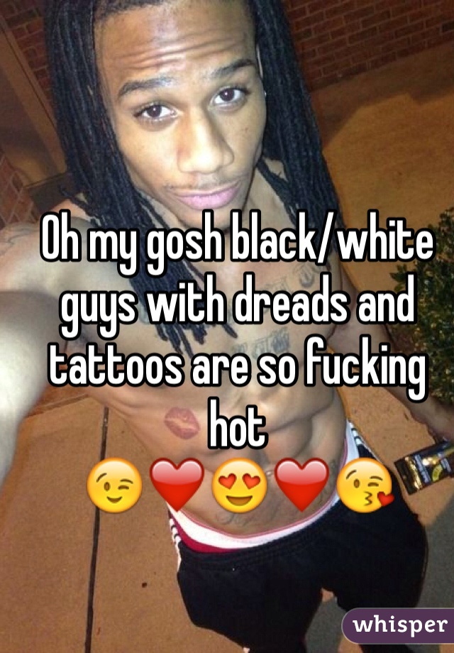 Oh my gosh black/white guys with dreads and tattoos are so fucking hot 
😉❤️😍❤️😘