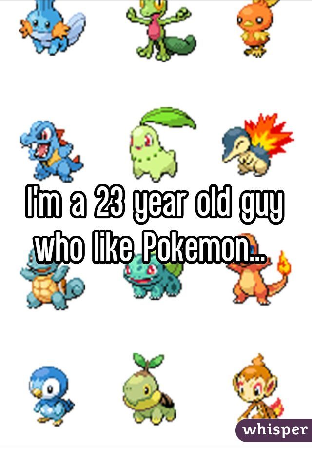 I'm a 23 year old guy who like Pokemon... 